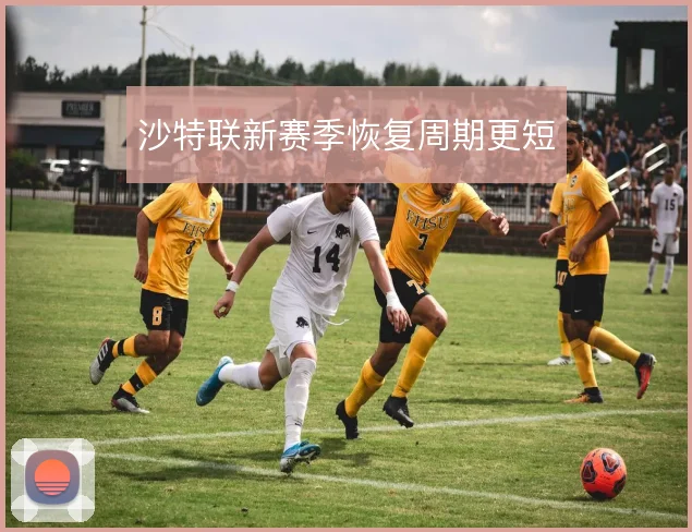沙特联新赛季恢复周期更短