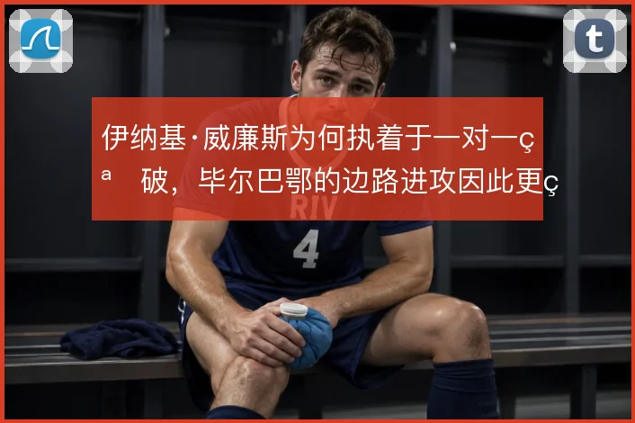 伊纳基·威廉斯为何执着于一对一突破，毕尔巴鄂的边路进攻因此更直接