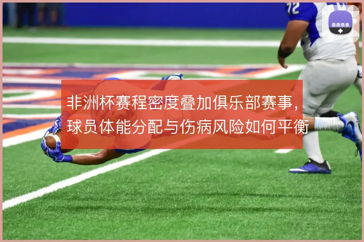 非洲杯赛程密度叠加俱乐部赛事，球员体能分配与伤病风险如何平衡