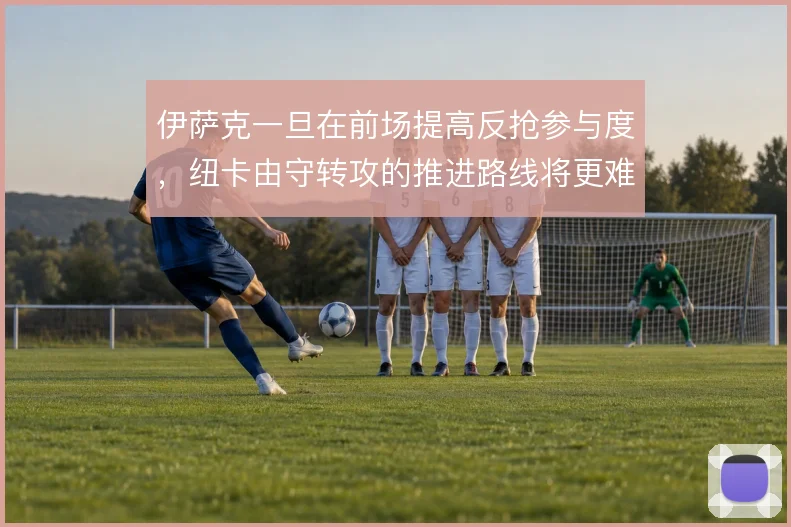 伊萨克一旦在前场提高反抢参与度，纽卡由守转攻的推进路线将更难预判