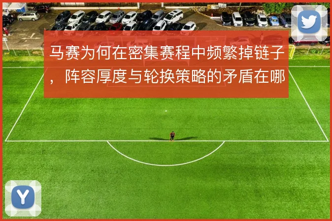 马赛为何在密集赛程中频繁掉链子，阵容厚度与轮换策略的矛盾在哪