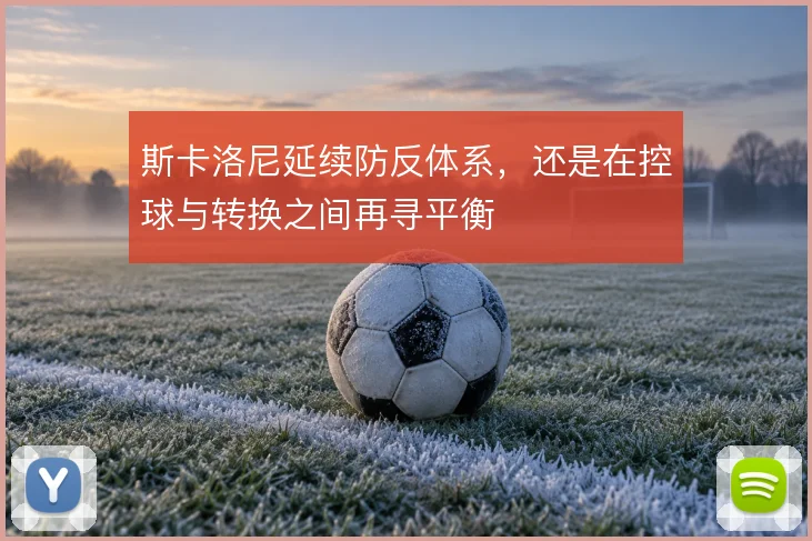 斯卡洛尼延续防反体系，还是在控球与转换之间再寻平衡