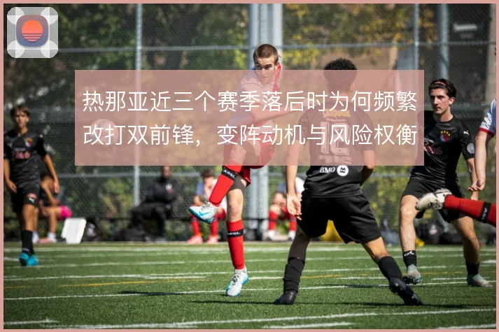 热那亚近三个赛季落后时为何频繁改打双前锋，变阵动机与风险权衡
