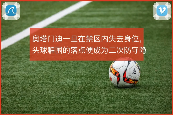 奥塔门迪一旦在禁区内失去身位，头球解围的落点便成为二次防守隐患