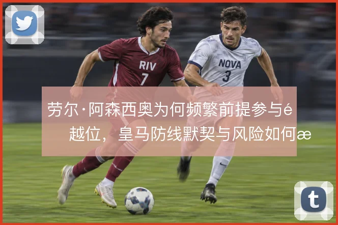 劳尔·阿森西奥为何频繁前提参与造越位，皇马防线默契与风险如何权衡