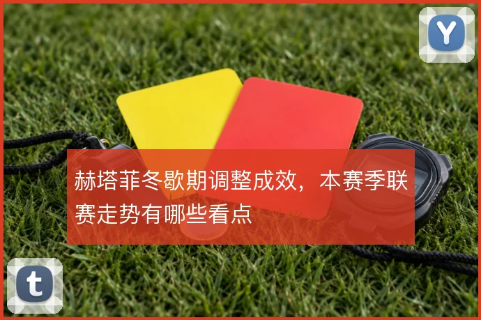 赫塔菲冬歇期调整成效，本赛季联赛走势有哪些看点