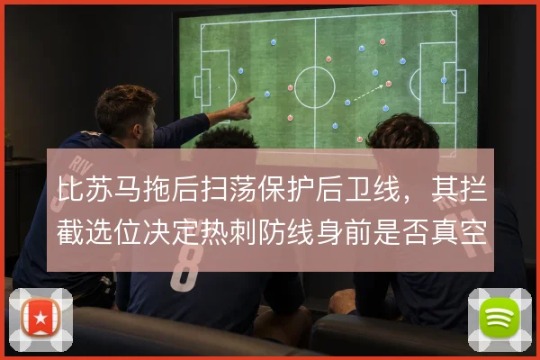 比苏马拖后扫荡保护后卫线，其拦截选位决定热刺防线身前是否真空