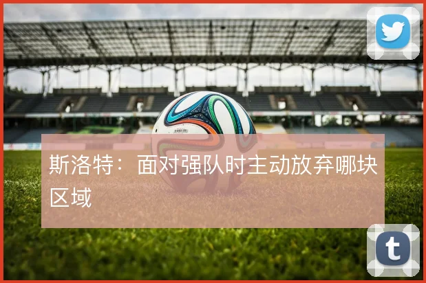 斯洛特：面对强队时主动放弃哪块区域