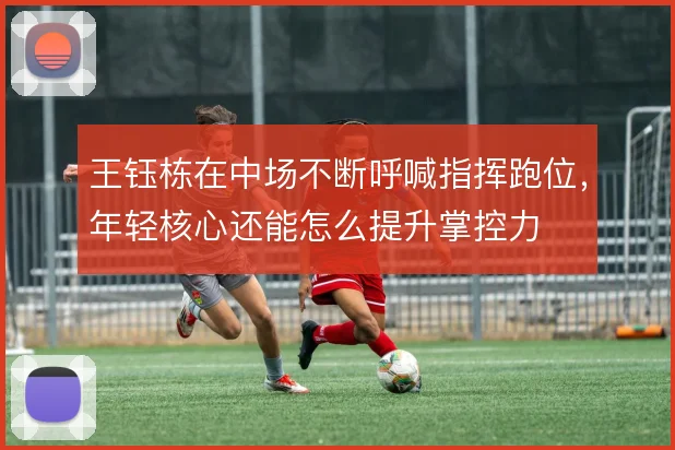 王钰栋在中场不断呼喊指挥跑位，年轻核心还能怎么提升掌控力