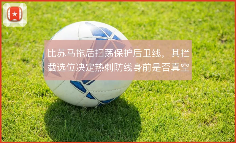 比苏马拖后扫荡保护后卫线，其拦截选位决定热刺防线身前是否真空