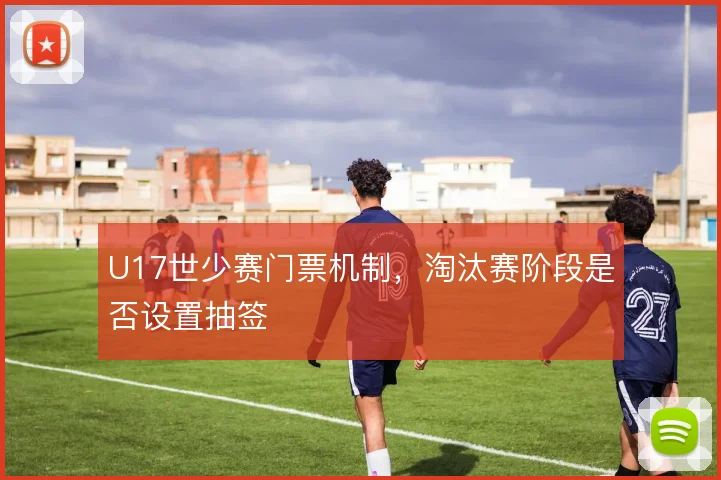U17世少赛门票机制，淘汰赛阶段是否设置抽签