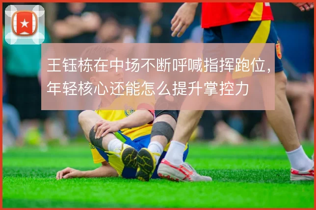 王钰栋在中场不断呼喊指挥跑位，年轻核心还能怎么提升掌控力