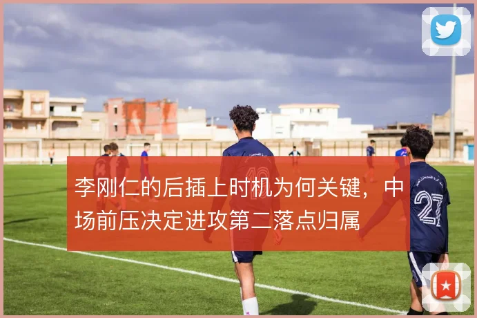 李刚仁的后插上时机为何关键，中场前压决定进攻第二落点归属