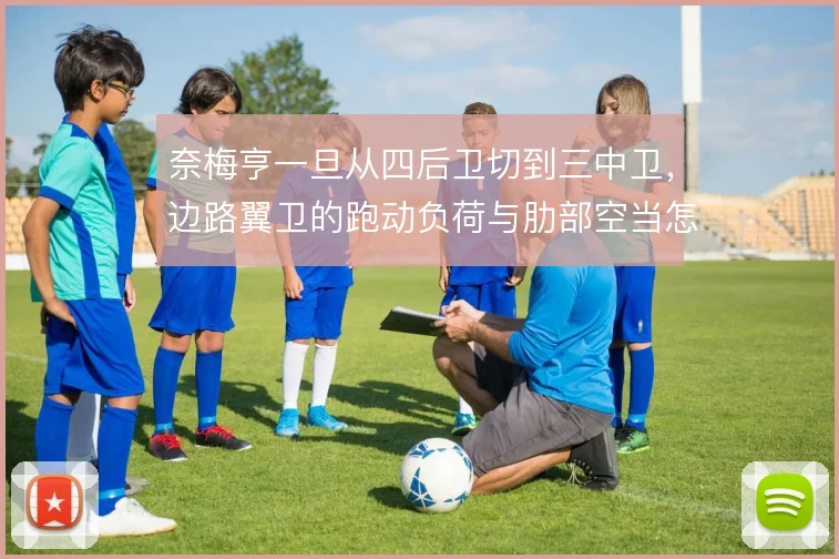 奈梅亨一旦从四后卫切到三中卫，边路翼卫的跑动负荷与肋部空当怎么撑住