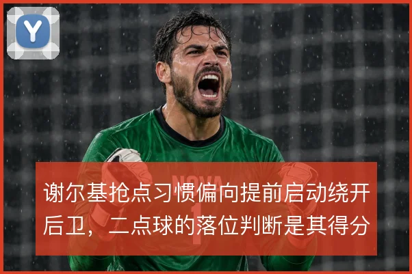 谢尔基抢点习惯偏向提前启动绕开后卫，二点球的落位判断是其得分关键