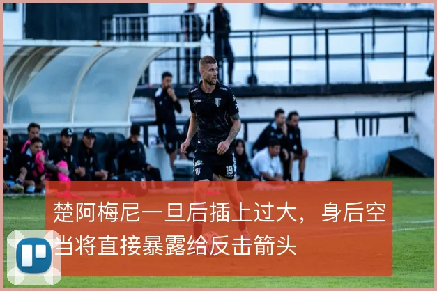 楚阿梅尼一旦后插上过大，身后空当将直接暴露给反击箭头