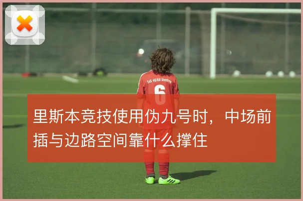 里斯本竞技使用伪九号时，中场前插与边路空间靠什么撑住